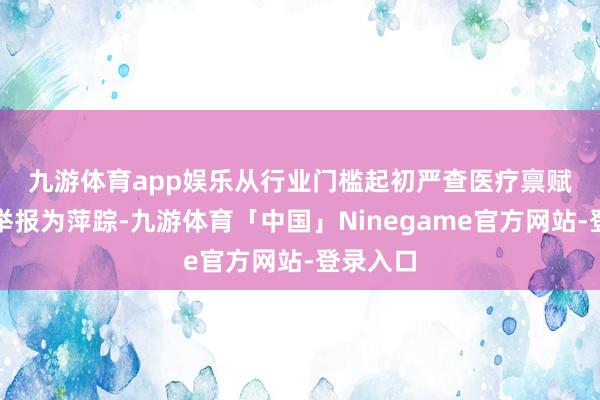 九游体育app娱乐　　从行业门槛起初严查医疗禀赋　　以投诉举报为萍踪-九游体育「中国」Ninegame官方网站-登录入口