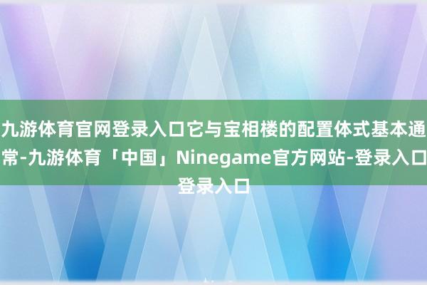 九游体育官网登录入口它与宝相楼的配置体式基本通常-九游体育「中国」Ninegame官方网站-登录入口