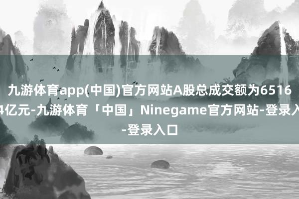 九游体育app(中国)官方网站A股总成交额为6516.44亿元-九游体育「中国」Ninegame官方网站-登录入口