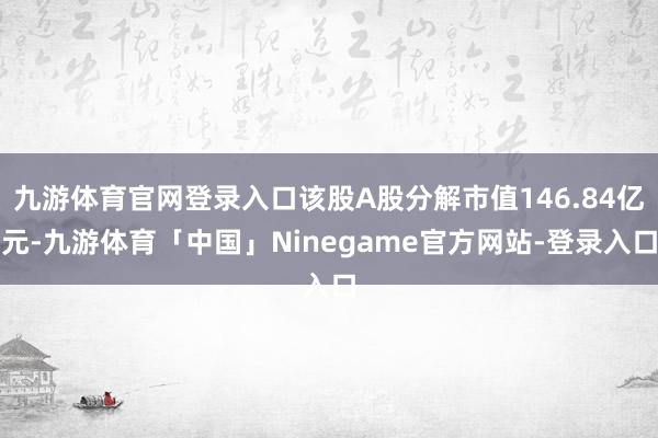 九游体育官网登录入口该股A股分解市值146.84亿元-九游体育「中国」Ninegame官方网站-登录入口