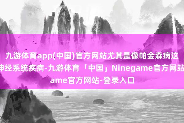 九游体育app(中国)官方网站尤其是像帕金森病这么的慢性神经系统疾病-九游体育「中国」Ninegame官方网站-登录入口