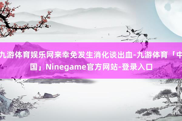 九游体育娱乐网来幸免发生消化谈出血-九游体育「中国」Ninegame官方网站-登录入口