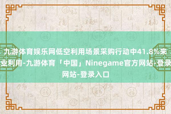 九游体育娱乐网低空利用场景采购行动中41.8%来自行业利用-九游体育「中国」Ninegame官方网站-登录入口