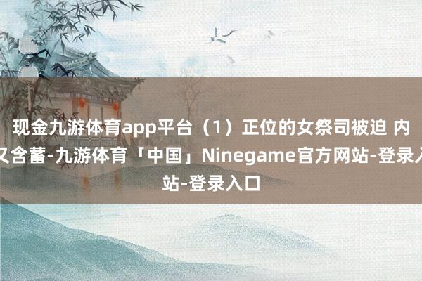 现金九游体育app平台（1）正位的女祭司被迫 内敛又含蓄-九游体育「中国」Ninegame官方网站-登录入口