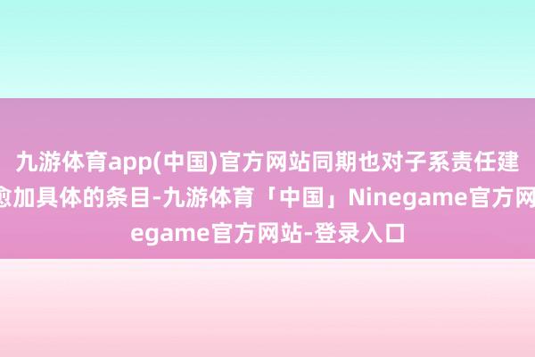 九游体育app(中国)官方网站同期也对子系责任建议了新的、愈加具体的条目-九游体育「中国」Ninegame官方网站-登录入口
