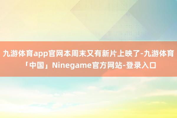 九游体育app官网本周末又有新片上映了-九游体育「中国」Ninegame官方网站-登录入口