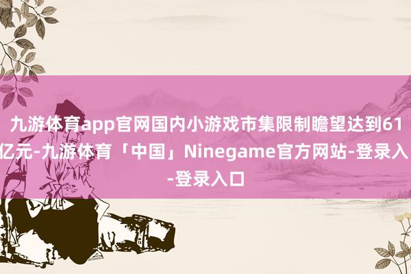 九游体育app官网国内小游戏市集限制瞻望达到610亿元-九游体育「中国」Ninegame官方网站-登录入口