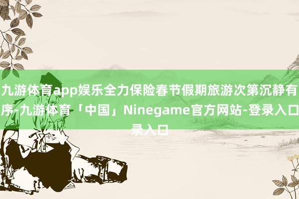 九游体育app娱乐全力保险春节假期旅游次第沉静有序-九游体育「中国」Ninegame官方网站-登录入口