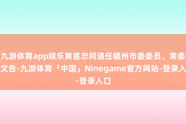 九游体育app娱乐黄喜忠同道任赣州市委委员、常委、文告-九游体育「中国」Ninegame官方网站-登录入口