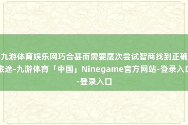 九游体育娱乐网巧合甚而需要屡次尝试智商找到正确旅途-九游体育「中国」Ninegame官方网站-登录入口