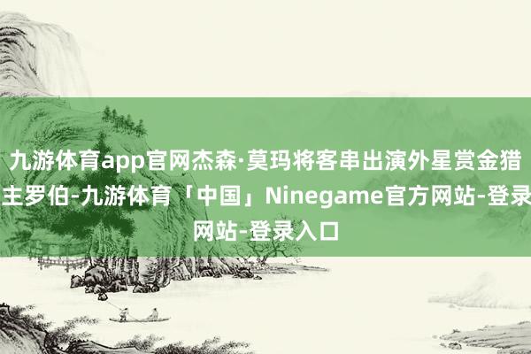 九游体育app官网杰森·莫玛将客串出演外星赏金猎东谈主罗伯-九游体育「中国」Ninegame官方网站-登录入口