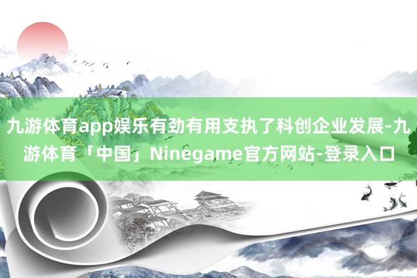 九游体育app娱乐有劲有用支执了科创企业发展-九游体育「中国」Ninegame官方网站-登录入口