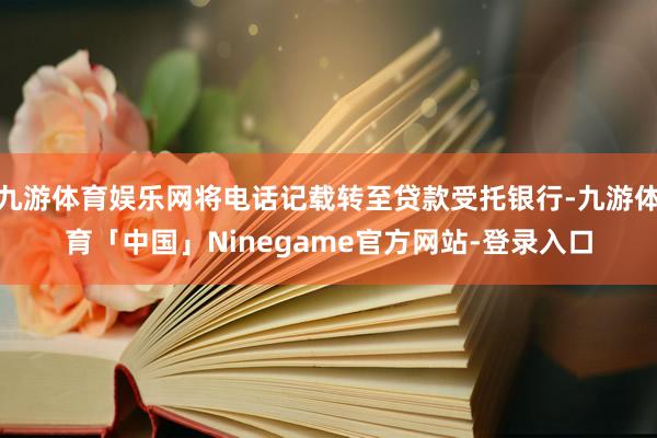 九游体育娱乐网将电话记载转至贷款受托银行-九游体育「中国」Ninegame官方网站-登录入口