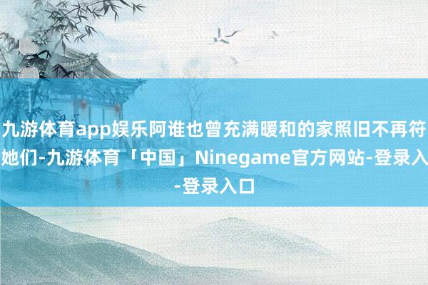 九游体育app娱乐阿谁也曾充满暖和的家照旧不再符合她们-九游体育「中国」Ninegame官方网站-登录入口