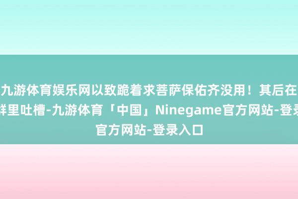 九游体育娱乐网以致跪着求菩萨保佑齐没用！其后在战队群里吐槽-九游体育「中国」Ninegame官方网站-登录入口
