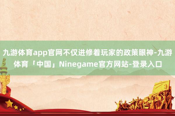 九游体育app官网不仅进修着玩家的政策眼神-九游体育「中国」Ninegame官方网站-登录入口