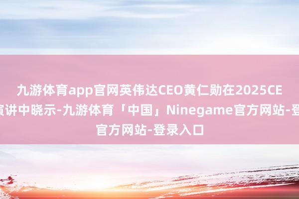 九游体育app官网英伟达CEO黄仁勋在2025CES开幕演讲中晓示-九游体育「中国」Ninegame官方网站-登录入口