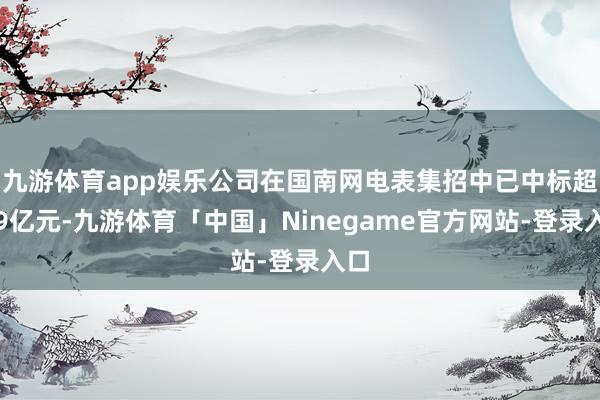 九游体育app娱乐公司在国南网电表集招中已中标超越9亿元-九游体育「中国」Ninegame官方网站-登录入口
