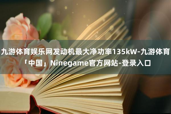 九游体育娱乐网发动机最大净功率135kW-九游体育「中国」Ninegame官方网站-登录入口