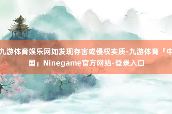 九游体育娱乐网如发现存害或侵权实质-九游体育「中国」Ninegame官方网站-登录入口
