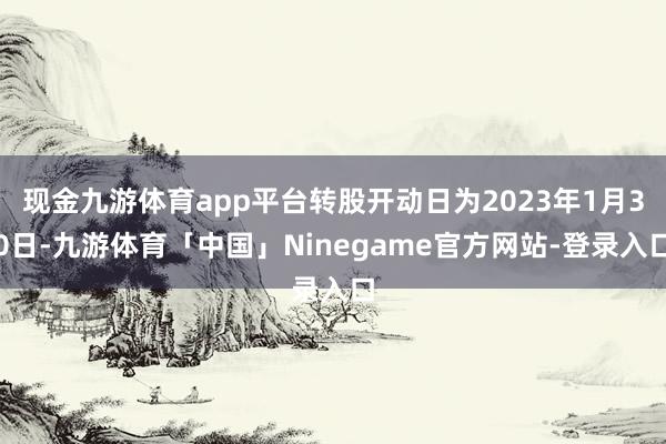 现金九游体育app平台转股开动日为2023年1月30日-九游体育「中国」Ninegame官方网站-登录入口