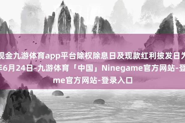 现金九游体育app平台除权除息日及现款红利披发日为2025年6月24日-九游体育「中国」Ninegame官方网站-登录入口