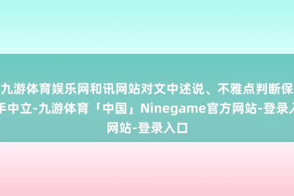 九游体育娱乐网和讯网站对文中述说、不雅点判断保合手中立-九游体育「中国」Ninegame官方网站-登录入口