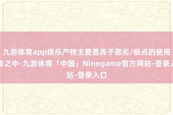 九游体育app娱乐产物主要愚弄于恶劣/极点的使用场景之中-九游体育「中国」Ninegame官方网站-登录入口