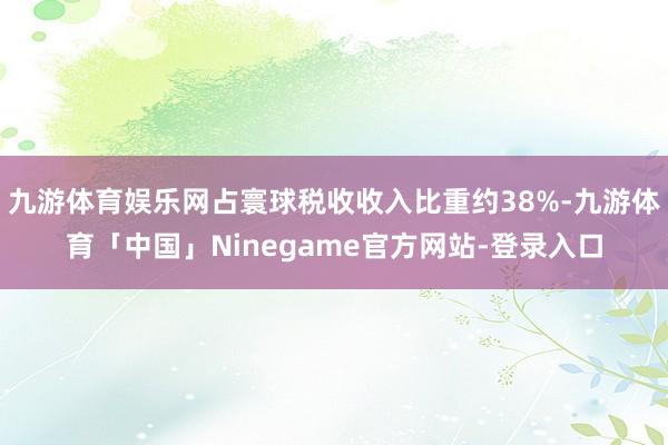 九游体育娱乐网占寰球税收收入比重约38%-九游体育「中国」Ninegame官方网站-登录入口