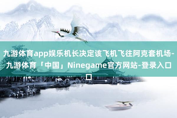 九游体育app娱乐机长决定该飞机飞往阿克套机场-九游体育「中国」Ninegame官方网站-登录入口