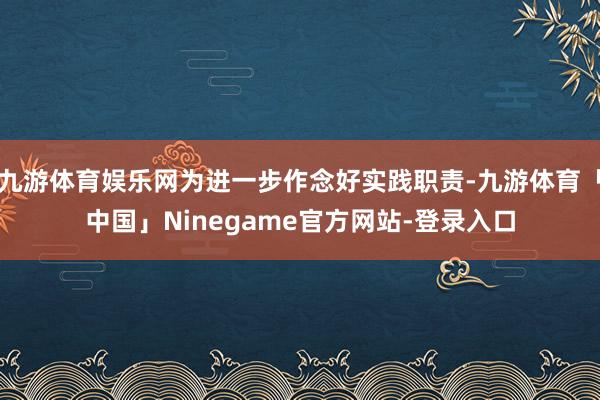 九游体育娱乐网为进一步作念好实践职责-九游体育「中国」Ninegame官方网站-登录入口