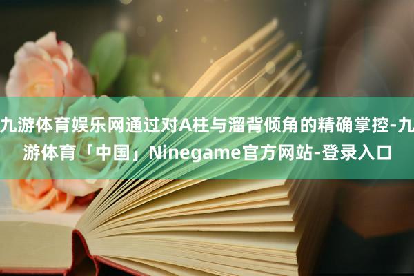 九游体育娱乐网通过对A柱与溜背倾角的精确掌控-九游体育「中国」Ninegame官方网站-登录入口