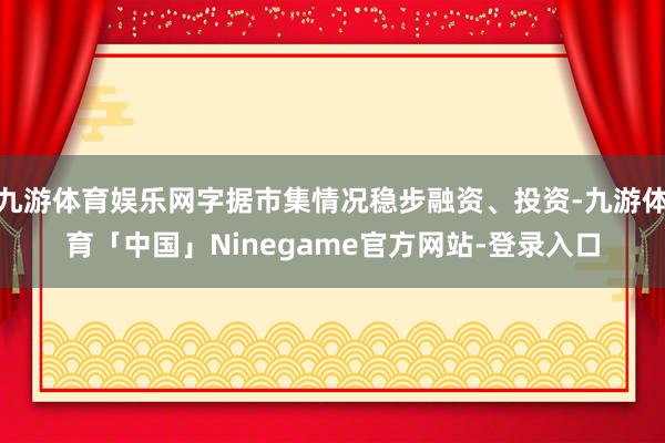 九游体育娱乐网字据市集情况稳步融资、投资-九游体育「中国」Ninegame官方网站-登录入口