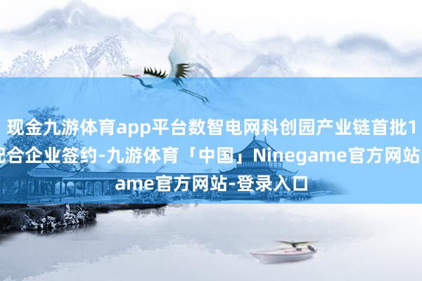 现金九游体育app平台数智电网科创园产业链首批11家生态配合企业签约-九游体育「中国」Ninegame官方网站-登录入口