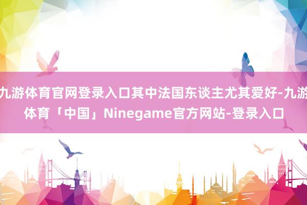 九游体育官网登录入口其中法国东谈主尤其爱好-九游体育「中国」Ninegame官方网站-登录入口