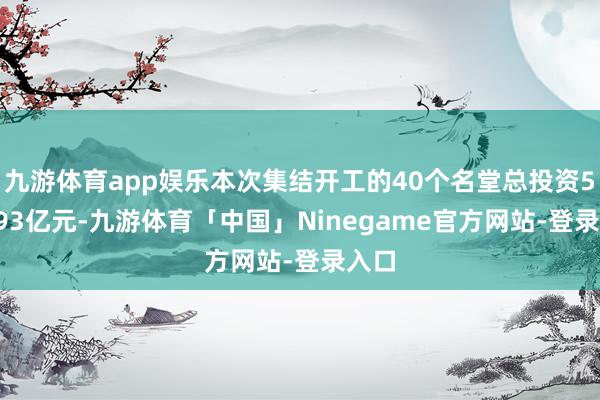九游体育app娱乐本次集结开工的40个名堂总投资548.93亿元-九游体育「中国」Ninegame官方网站-登录入口