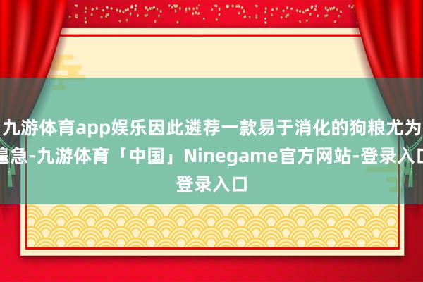 九游体育app娱乐因此遴荐一款易于消化的狗粮尤为遑急-九游体育「中国」Ninegame官方网站-登录入口
