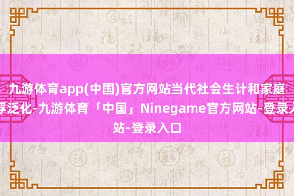 九游体育app(中国)官方网站当代社会生计和家庭的浮泛化-九游体育「中国」Ninegame官方网站-登录入口