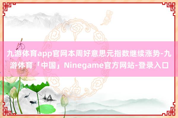 九游体育app官网　　本周好意思元指数继续涨势-九游体育「中国」Ninegame官方网站-登录入口