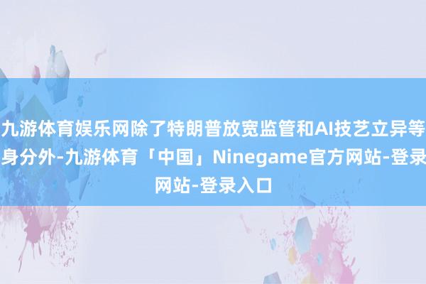 九游体育娱乐网除了特朗普放宽监管和AI技艺立异等利好身分外-九游体育「中国」Ninegame官方网站-登录入口