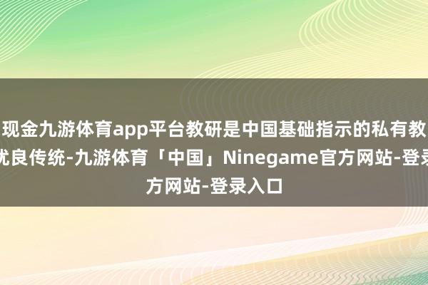 现金九游体育app平台教研是中国基础指示的私有教学和优良传统-九游体育「中国」Ninegame官方网站-登录入口