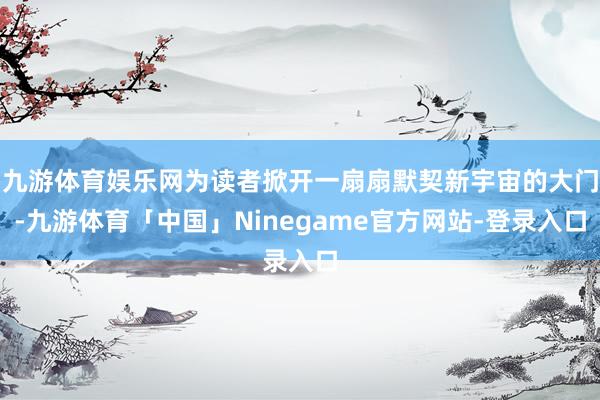 九游体育娱乐网为读者掀开一扇扇默契新宇宙的大门-九游体育「中国」Ninegame官方网站-登录入口