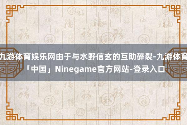 九游体育娱乐网由于与水野信玄的互助碎裂-九游体育「中国」Ninegame官方网站-登录入口