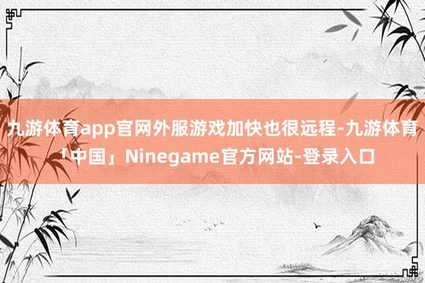 九游体育app官网外服游戏加快也很远程-九游体育「中国」Ninegame官方网站-登录入口