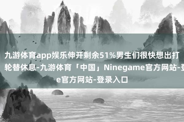 九游体育app娱乐伸开剩余51%男生们很快想出打发决议：轮替休息-九游体育「中国」Ninegame官方网站-登录入口