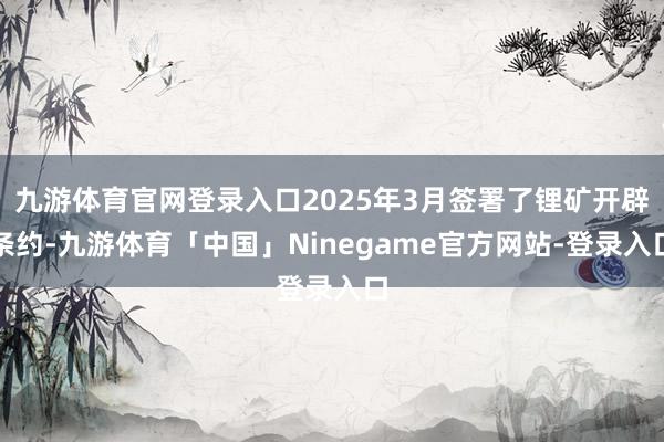 九游体育官网登录入口2025年3月签署了锂矿开辟条约-九游体育「中国」Ninegame官方网站-登录入口
