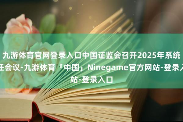 九游体育官网登录入口中国证监会召开2025年系统责任会议-九游体育「中国」Ninegame官方网站-登录入口