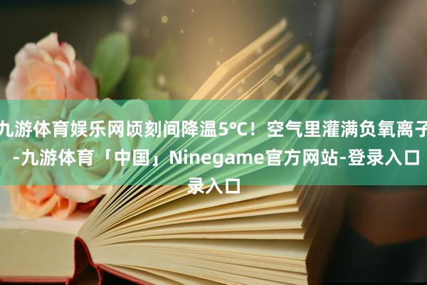 九游体育娱乐网顷刻间降温5℃！空气里灌满负氧离子 -九游体育「中国」Ninegame官方网站-登录入口