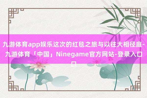 九游体育app娱乐这次的红毯之旅与以往大相径庭-九游体育「中国」Ninegame官方网站-登录入口