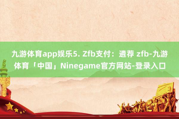 九游体育app娱乐5. Zfb支付：遴荐 zfb-九游体育「中国」Ninegame官方网站-登录入口